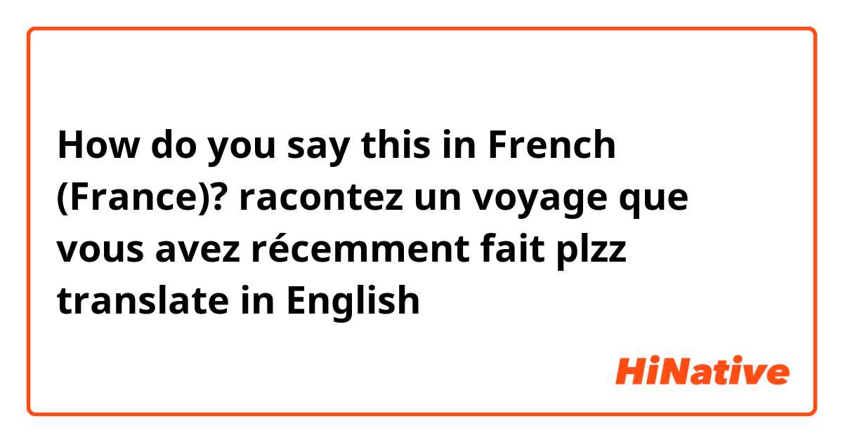 How do you say this in French (France)? racontez  un voyage que vous avez récemment fait plzz translate in English