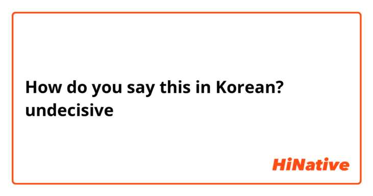 How do you say this in Korean? undecisive