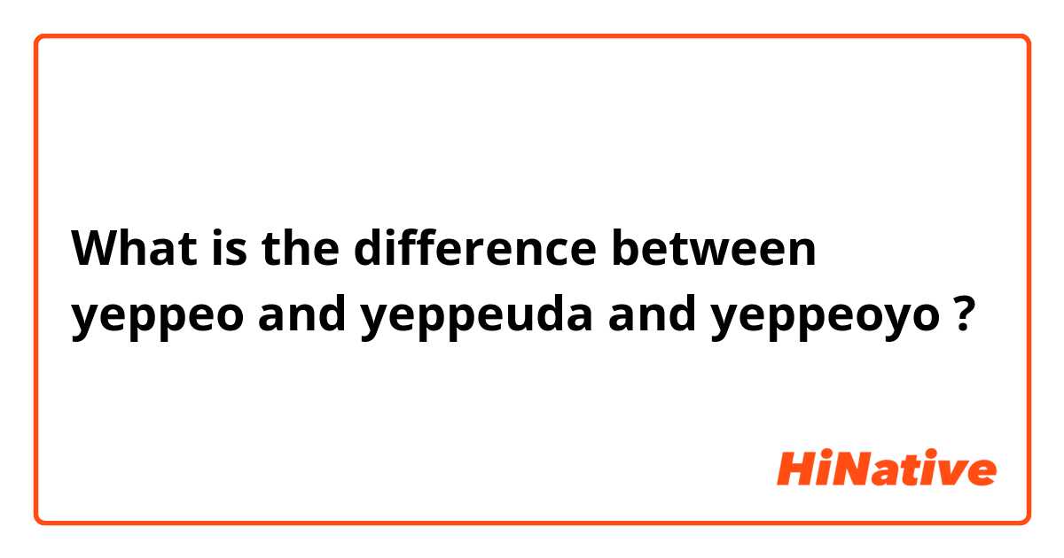 What is the difference between yeppeo and yeppeuda and yeppeoyo ?