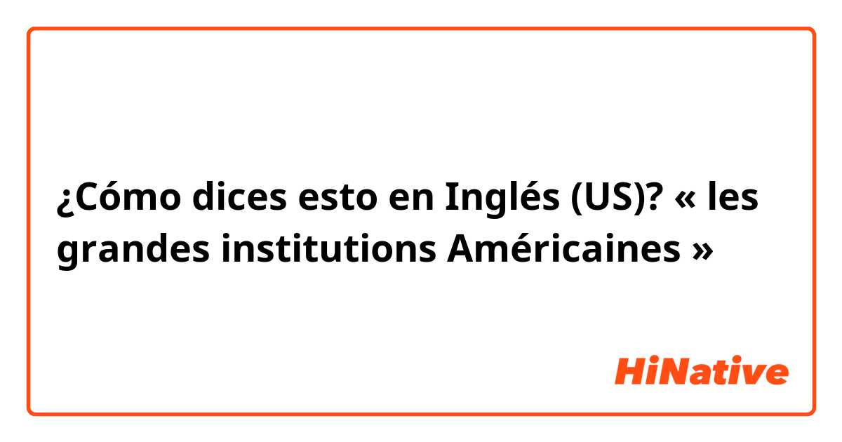 ¿Cómo dices esto en Inglés (US)? « les grandes institutions Américaines »