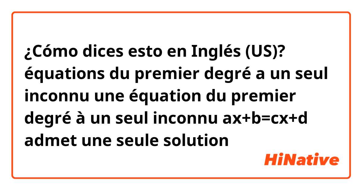 ¿Cómo dices esto en Inglés (US)? équations du premier degré a un seul inconnu une équation du premier degré à un seul inconnu ax+b=cx+d admet une seule solution