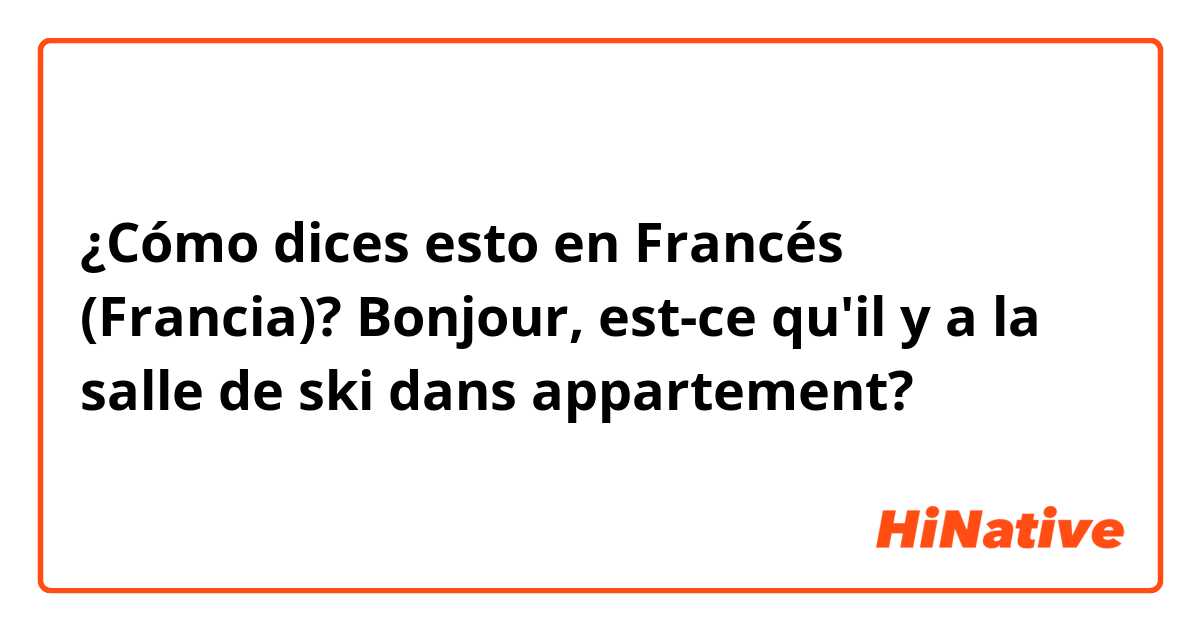¿Cómo dices esto en Francés (Francia)? Bonjour, est-ce qu'il y a la salle de ski dans appartement?