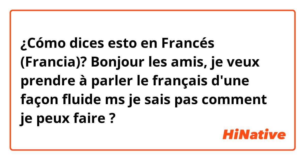 ¿Cómo dices esto en Francés (Francia)? Bonjour les amis, je veux prendre à parler le français d'une façon fluide ms je sais pas comment je peux faire  ?