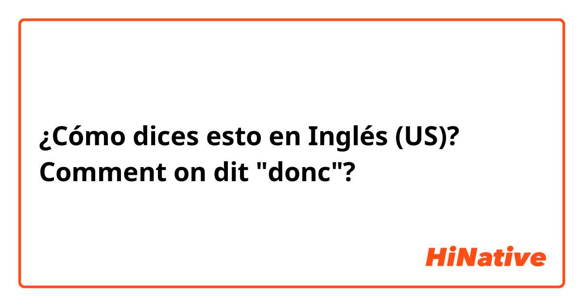 ¿Cómo dices esto en Inglés (US)? Comment on dit "donc"? 