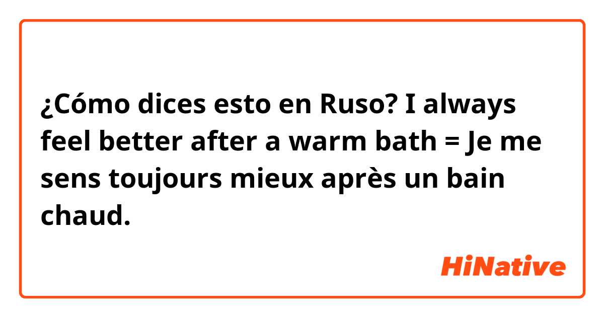 ¿Cómo dices esto en Ruso? I always feel better after a warm bath = Je me sens toujours mieux après un bain chaud.