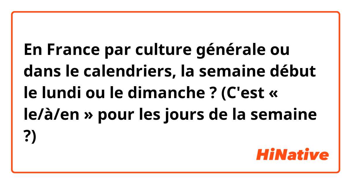 En France par culture générale ou dans le calendriers, la semaine début le lundi ou le dimanche ?
(C'est « le/à/en » pour les jours de la semaine ?)