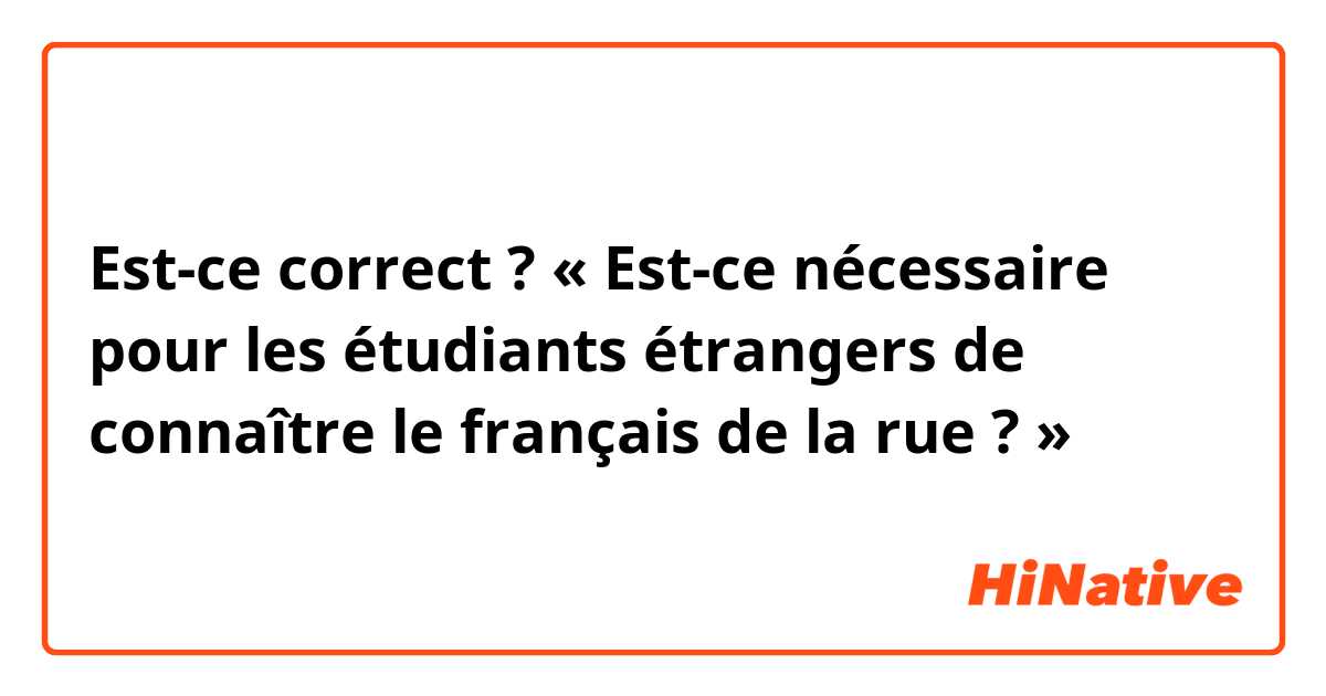 Est-ce correct ?
« Est-ce nécessaire pour les étudiants étrangers de connaître le français de la rue ? »