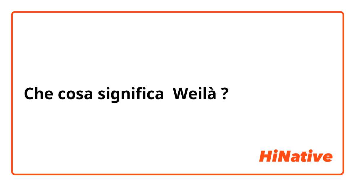 Che cosa significa Weilà?