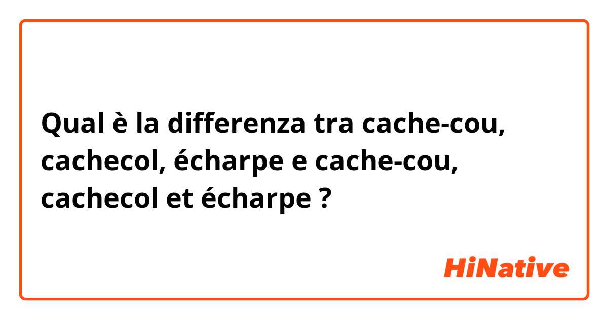 Qual è la differenza tra  cache-cou, cachecol, écharpe e cache-cou, cachecol et écharpe ?