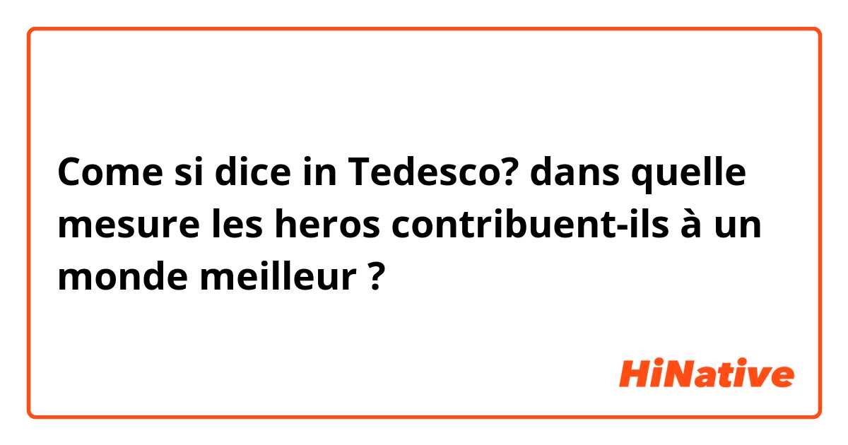 Come si dice in Tedesco? dans quelle mesure les heros contribuent-ils à un monde meilleur ?