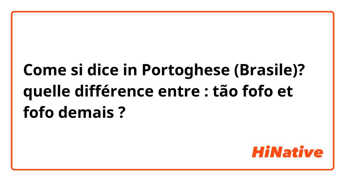 Come si dice in Portoghese (Brasile)? quelle différence entre : tão fofo et fofo demais ?