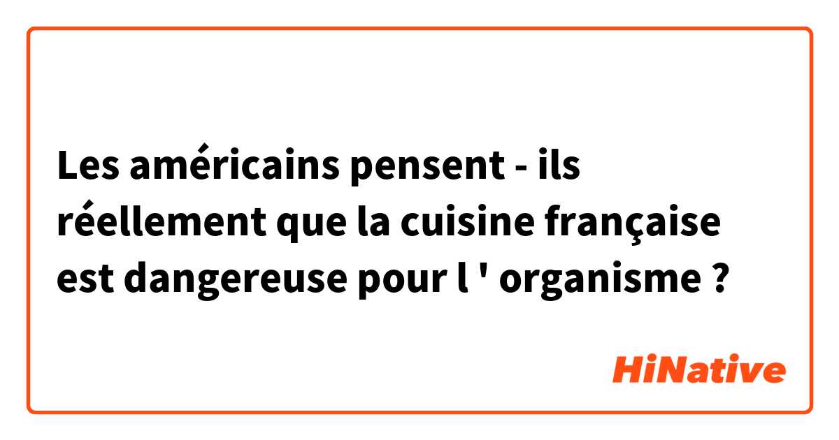 Les américains pensent - ils réellement que la cuisine française est dangereuse pour l ' organisme ? 