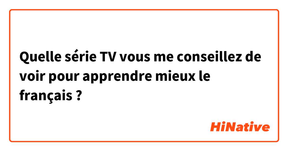 Quelle série TV vous me conseillez de voir pour apprendre mieux le français ? 