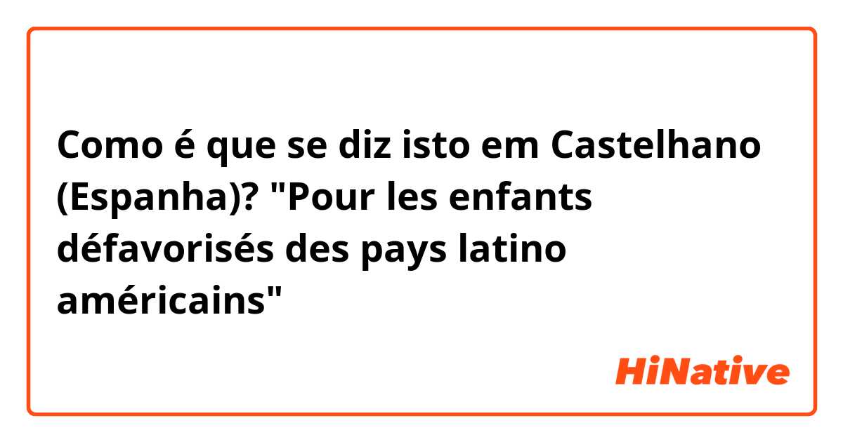 Como é que se diz isto em Castelhano (Espanha)? "Pour les enfants défavorisés des pays latino américains"