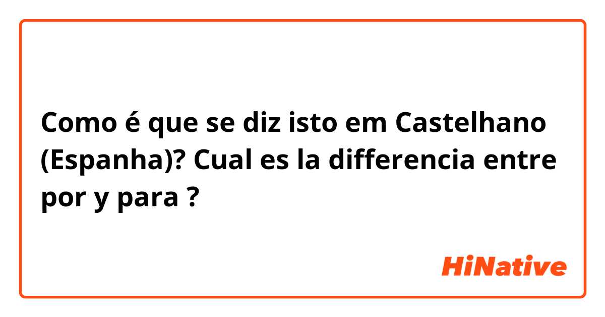 Como é que se diz isto em Castelhano (Espanha)? Cual es la differencia entre por y para ?