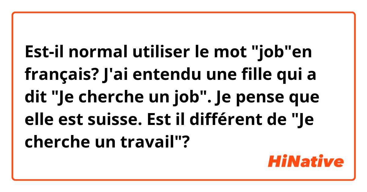 Est-il normal utiliser le mot "job"en français? J'ai entendu une fille qui a dit "Je cherche un job". Je pense que elle est suisse.  Est il différent de "Je cherche un travail"? 