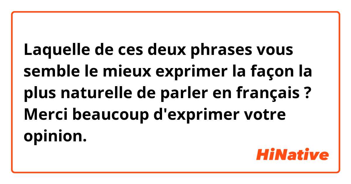 Laquelle de ces deux phrases vous semble le mieux exprimer la façon la plus naturelle de parler en français ? Merci beaucoup d'exprimer votre opinion.