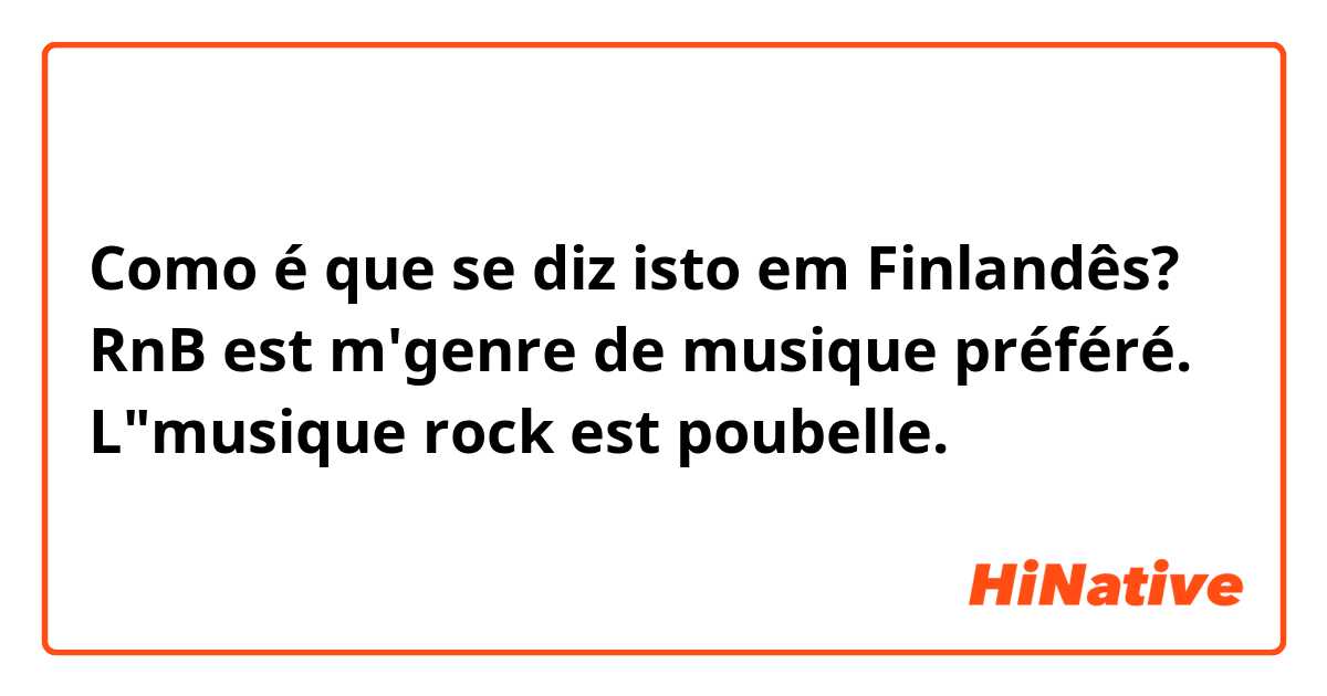 Como é que se diz isto em Finlandês? RnB est m'genre de musique préféré. L"musique rock est poubelle.