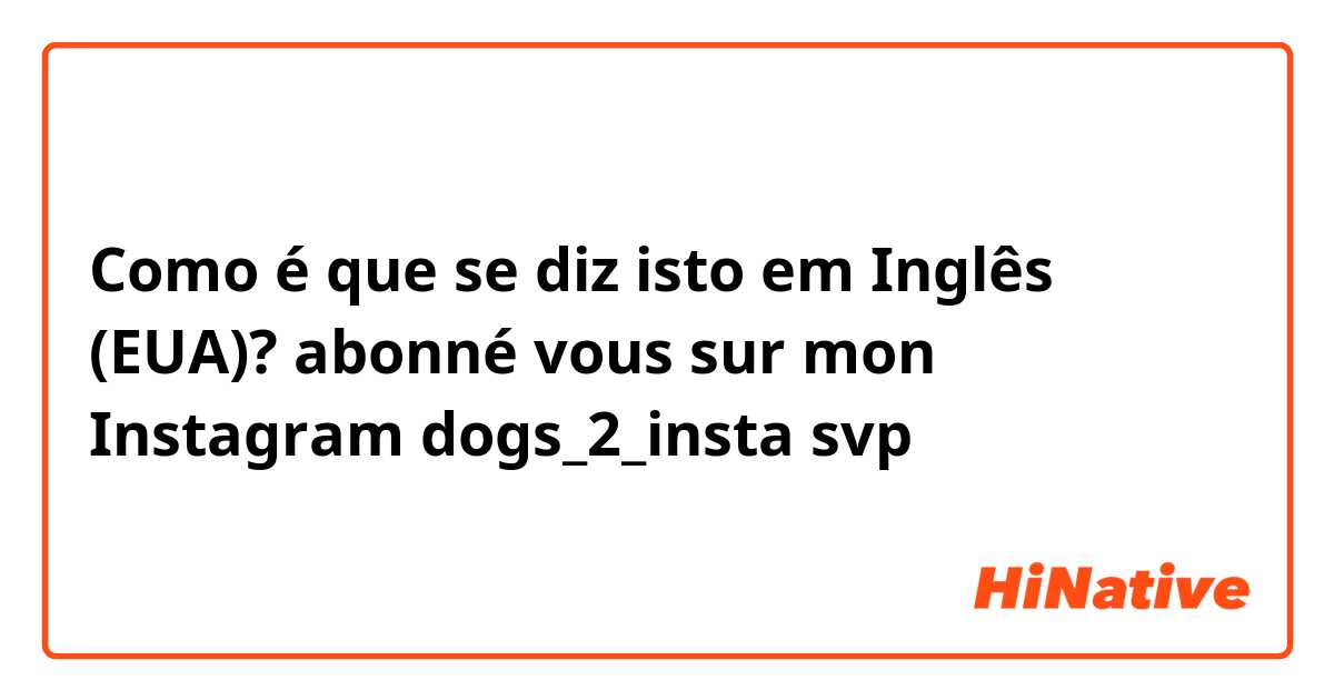Como é que se diz isto em Inglês (EUA)?  abonné vous sur mon Instagram dogs_2_insta svp