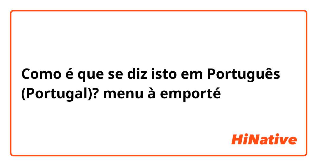 Como é que se diz isto em Português (Portugal)? menu à emporté 