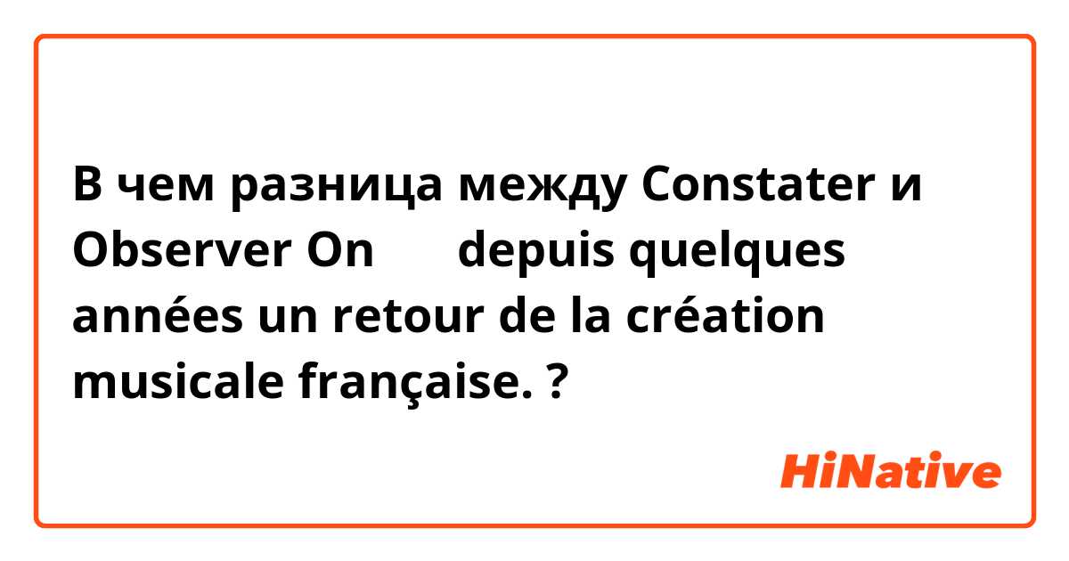 В чем разница между Constater и Observer
On （ ）depuis quelques années un retour de la création musicale française. ?