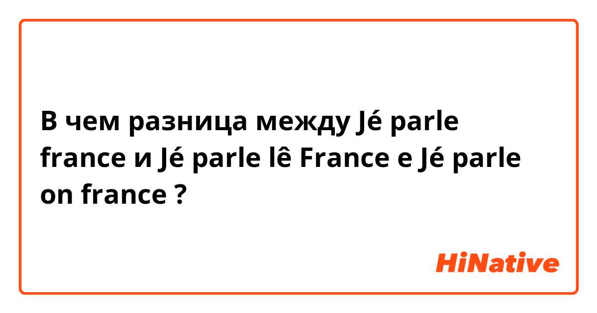 В чем разница между Jé parle france и Jé parle lê France e Jé parle on france ?