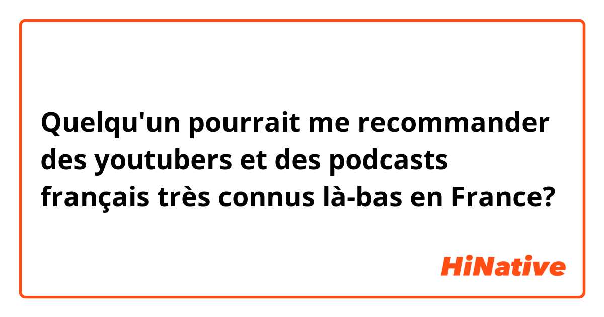 Quelqu'un pourrait me recommander des youtubers et des podcasts français très connus là-bas en France?