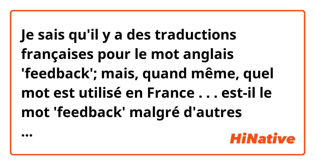 Je sais qu'il y a des traductions françaises pour le mot anglais 'feedback'; mais, quand même, quel mot est utilisé en France . . . est-il le mot 'feedback' malgré d'autres traductions disponibles ou non ? 

MERCI !