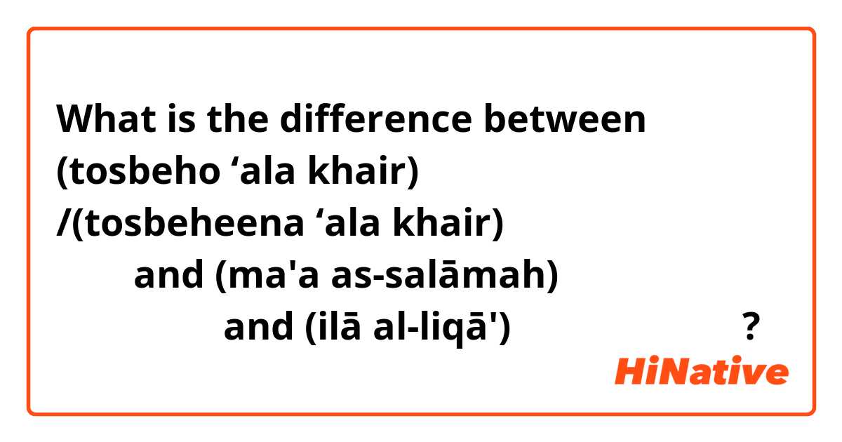 What is the difference between (tosbeho ‘ala khair) تصبح على خير /(tosbeheena ‘ala khair) تصبحين على خير and (ma'a as-salāmah) مع السلامة and (ilā al-liqā') إلى اللقاء ?