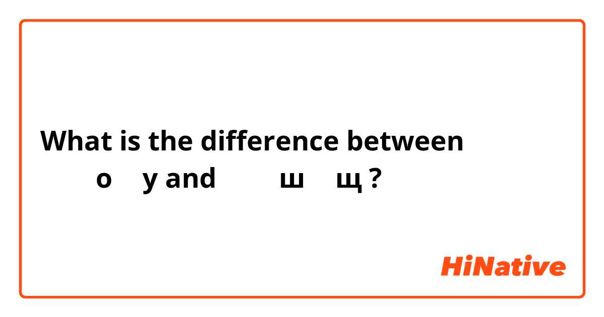 What is the difference between نطق حرف  о و y and حرف ш و щ  ?