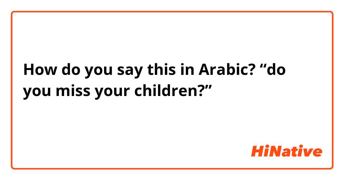 How do you say this in Arabic? “do you miss your children?” باللهجة العراقية🇮🇶