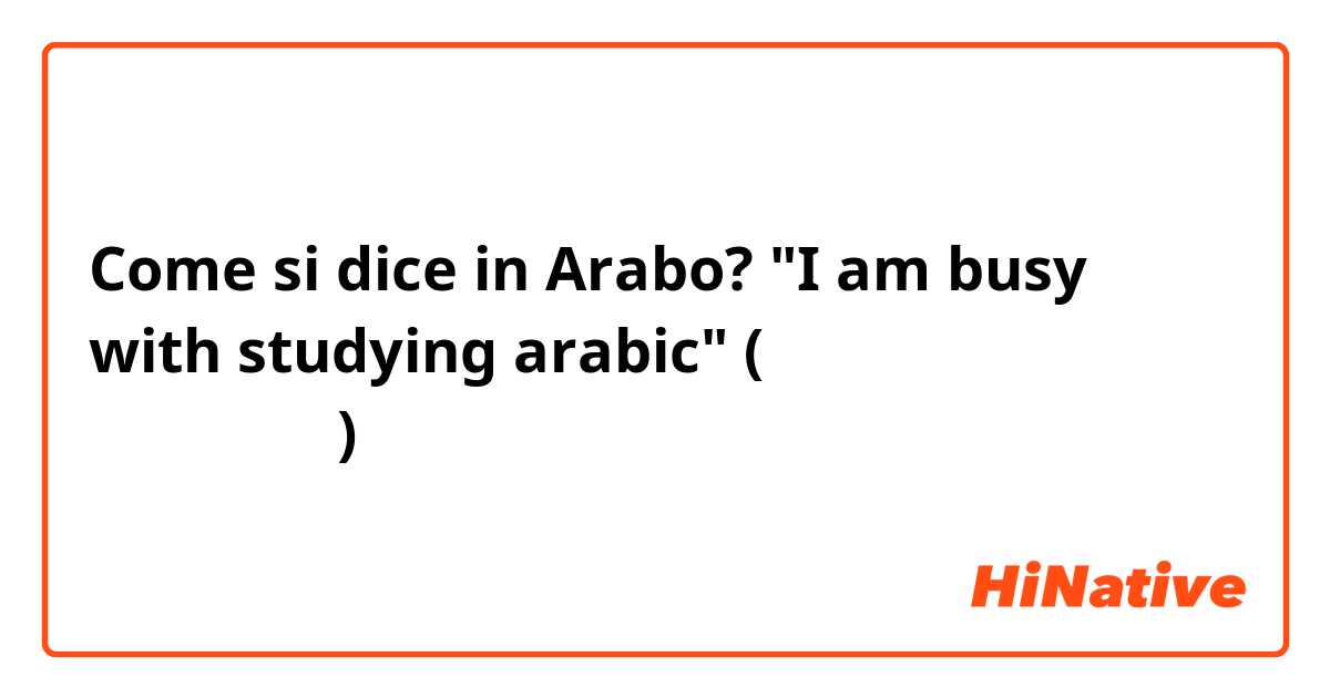 Come si dice in Arabo? "I am busy with studying arabic" (الفصحى العربية)