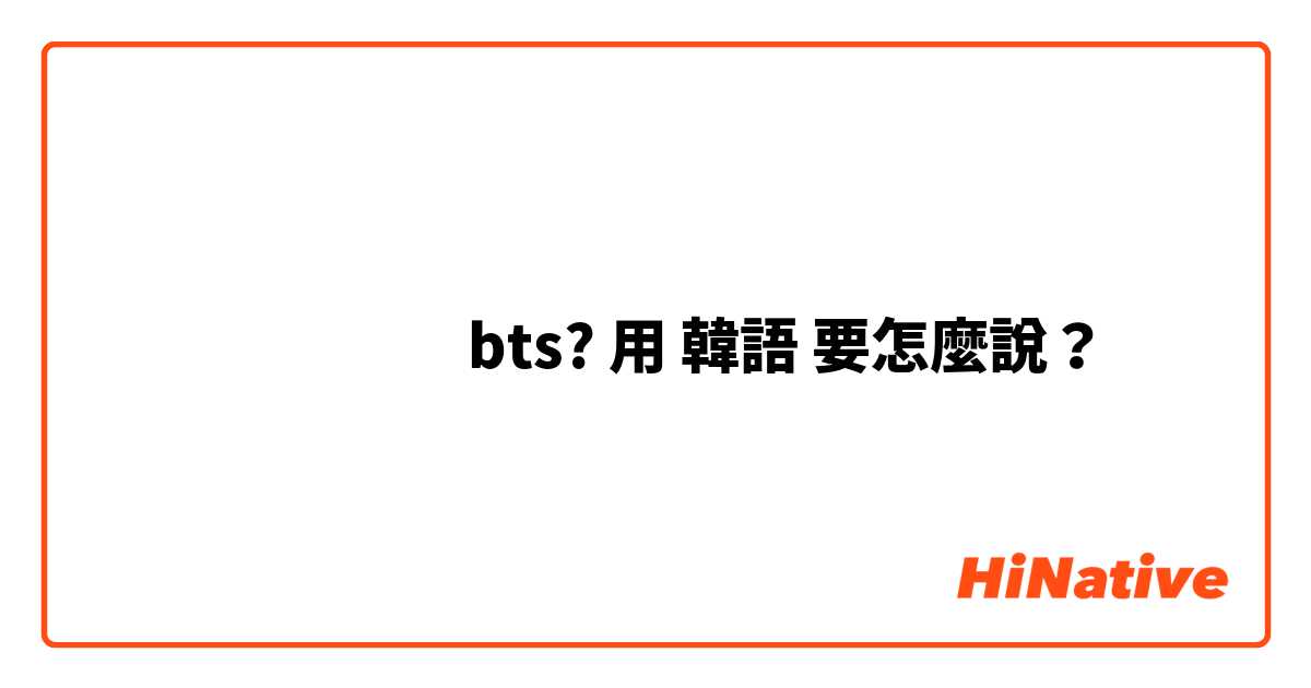 هل تعرف bts? 用 韓語 要怎麼說？
