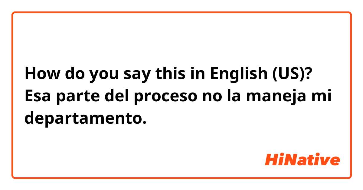 How do you say this in English (US)? Esa parte del proceso no la maneja mi departamento. 