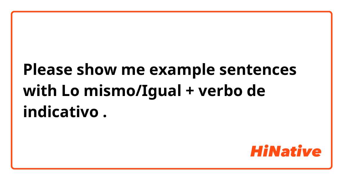 Please show me example sentences with Lo mismo/Igual + verbo de indicativo .