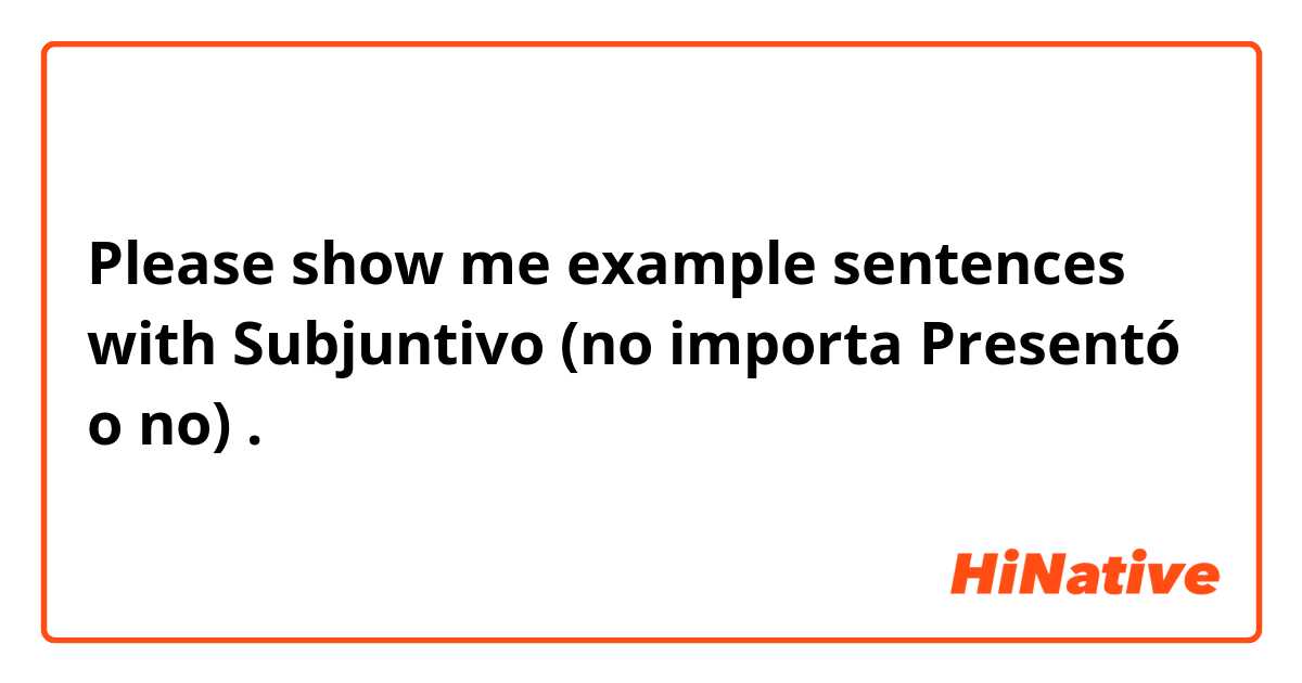 Please show me example sentences with Subjuntivo (no importa Presentó o no).