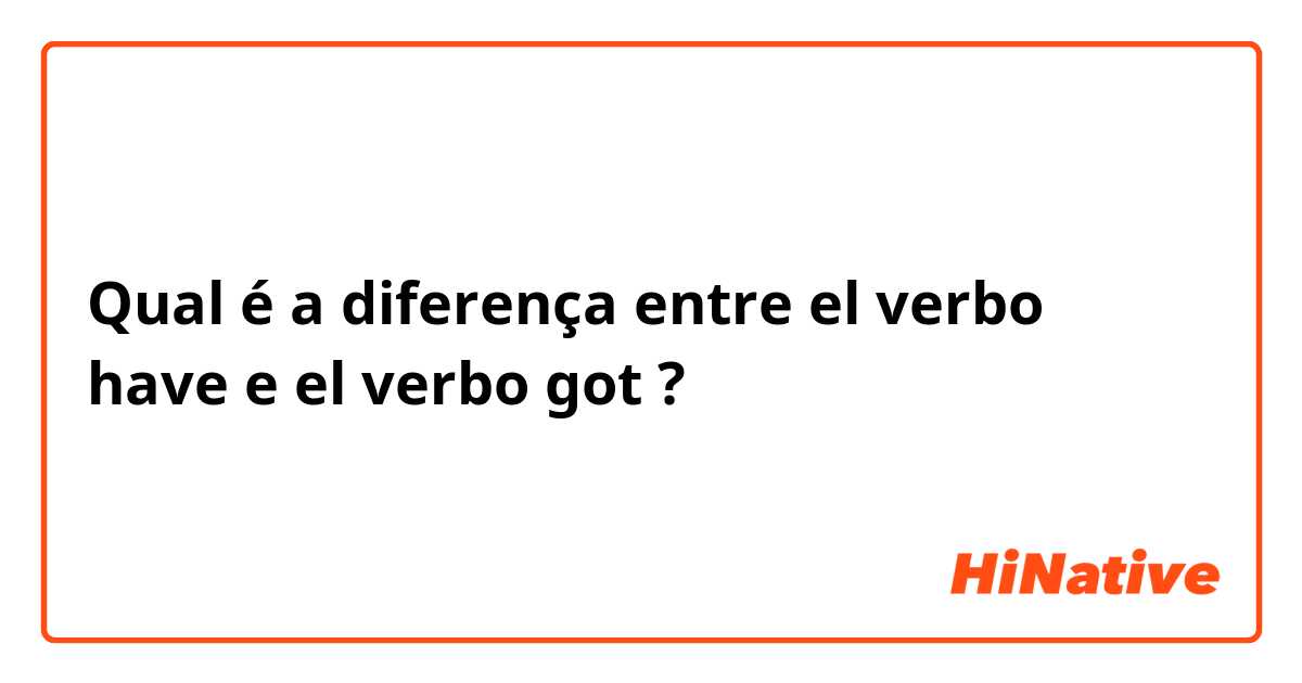 Qual é a diferença entre el verbo have e el verbo got ?