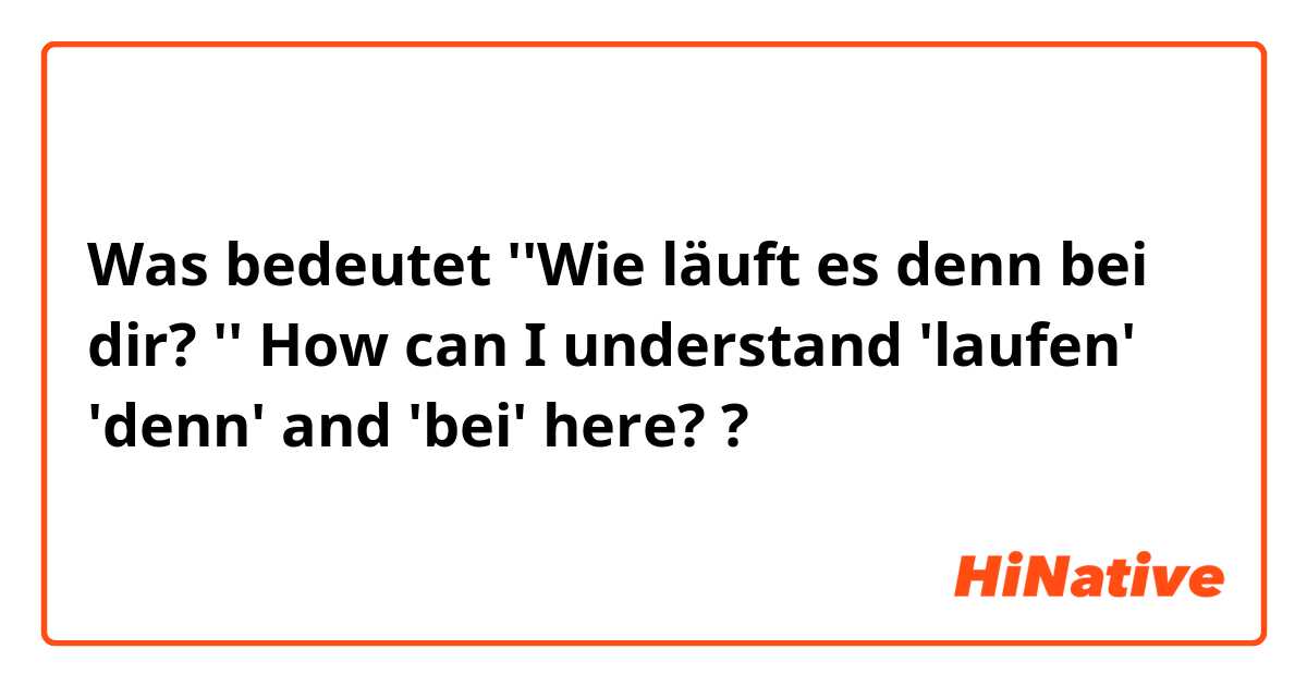 Was bedeutet ''Wie läuft es denn bei dir? '' How can I understand 'laufen' 'denn' and 'bei' here? ?