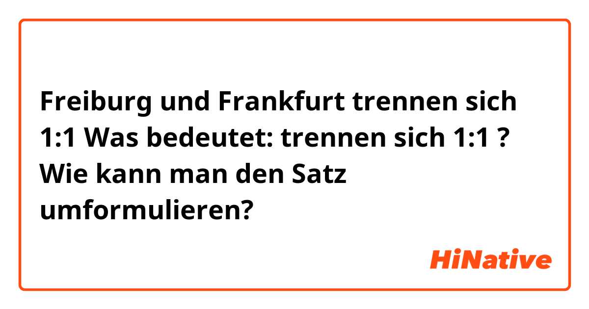 Freiburg und Frankfurt trennen sich 1:1

Was bedeutet: trennen sich 1:1 ? Wie kann man den Satz umformulieren? 