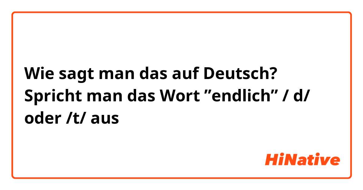 Wie sagt man das auf Deutsch? Spricht man das Wort ”endlich” / d/ oder /t/ aus？