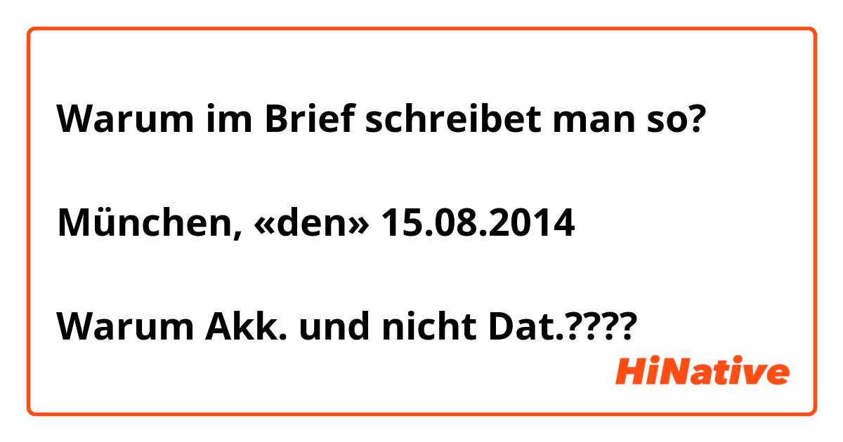 Warum im Brief schreibet man so?

München, «den» 15.08.2014

Warum Akk. und nicht Dat.????