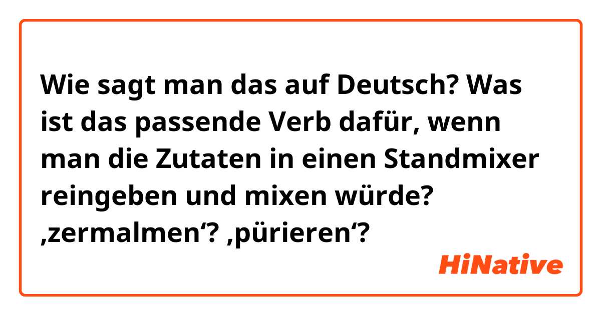 Wie sagt man das auf Deutsch? Was ist das passende Verb dafür, wenn man die Zutaten in einen Standmixer reingeben und mixen würde? ‚zermalmen‘? ,pürieren‘?