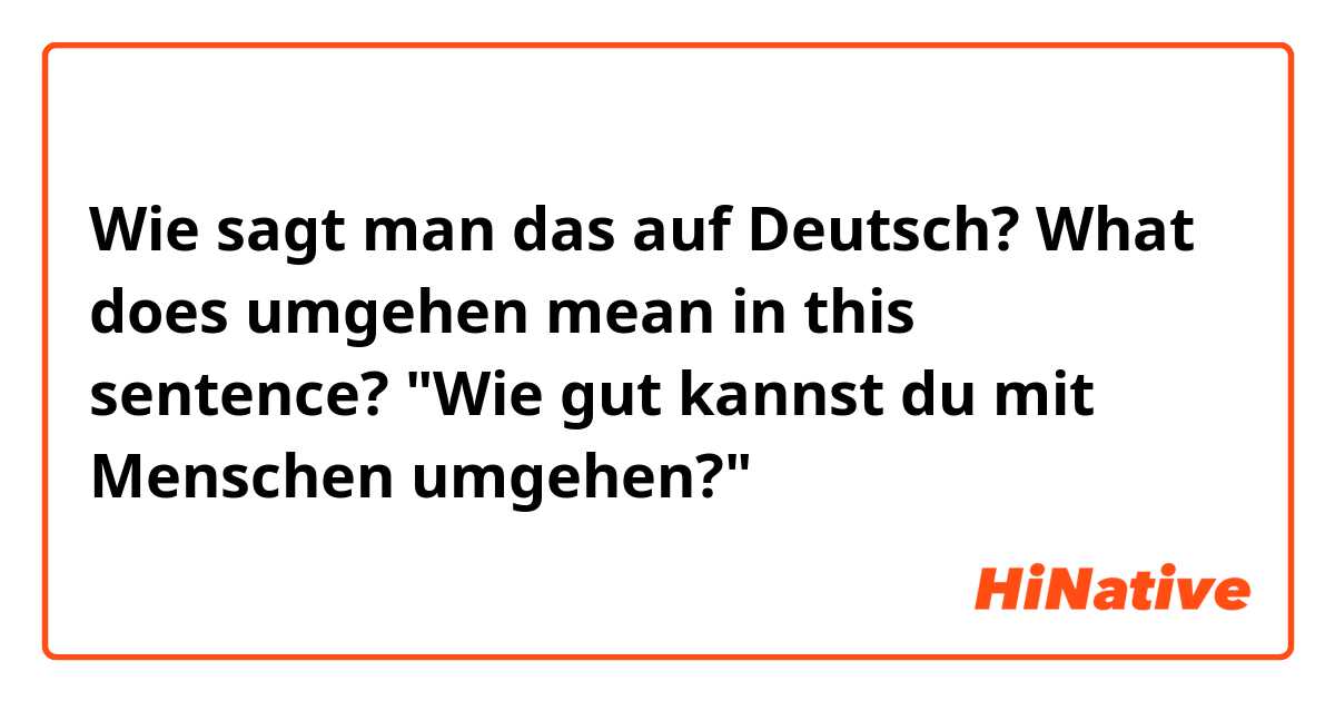 Wie sagt man das auf Deutsch? What does umgehen mean in this sentence? "Wie gut kannst du mit Menschen umgehen?"