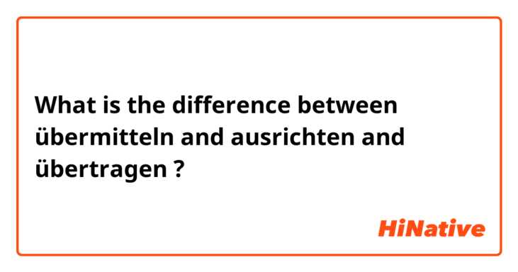 What is the difference between übermitteln and ausrichten and übertragen ?