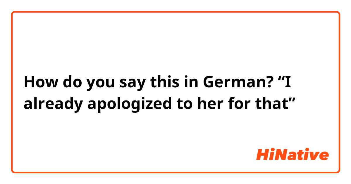 How do you say this in German? “I already apologized to her for that”