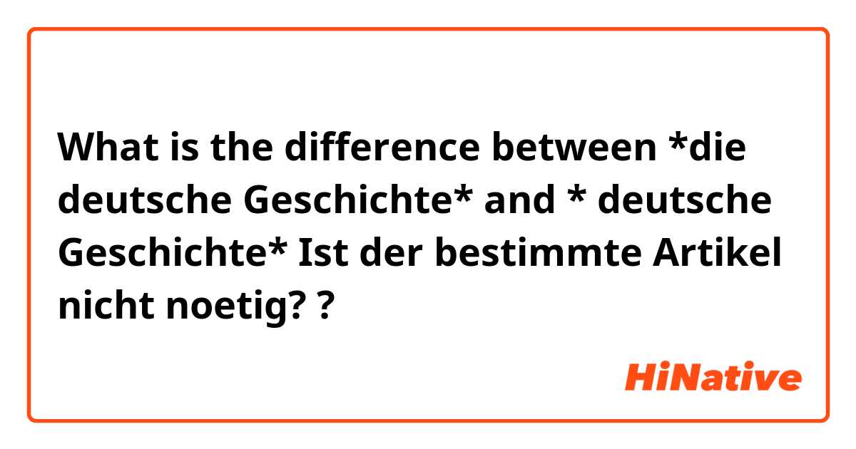 What is the difference between  *die deutsche Geschichte*   and * deutsche Geschichte*
Ist der bestimmte Artikel nicht noetig? ?