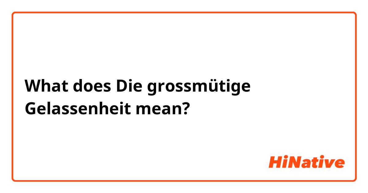 What does Die grossmütige Gelassenheit mean?