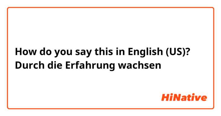 How do you say this in English (US)? Durch die Erfahrung wachsen
