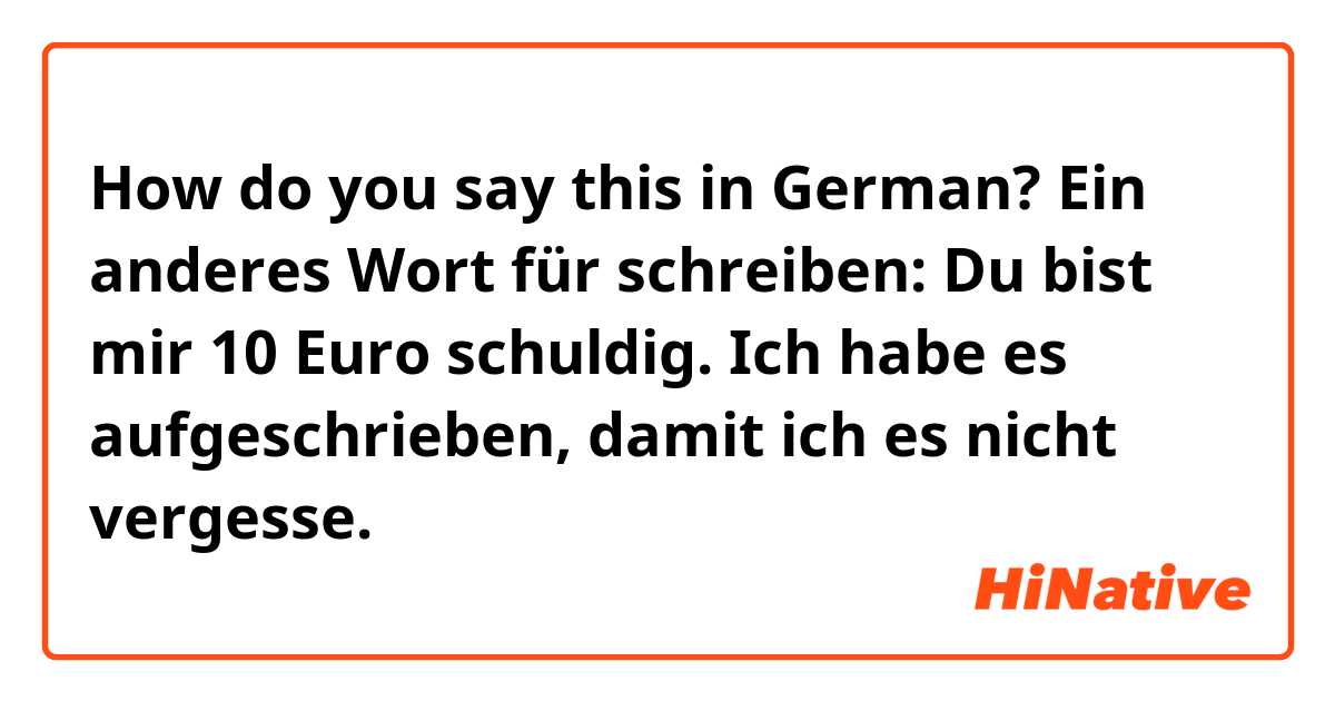 How do you say this in German? Ein anderes Wort für schreiben:
Du bist mir 10 Euro schuldig. Ich habe es aufgeschrieben, damit ich es nicht vergesse.