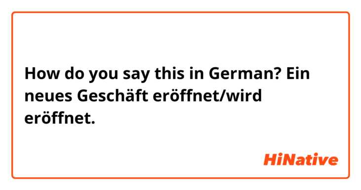 How do you say this in German? Ein neues Geschäft eröffnet/wird eröffnet.